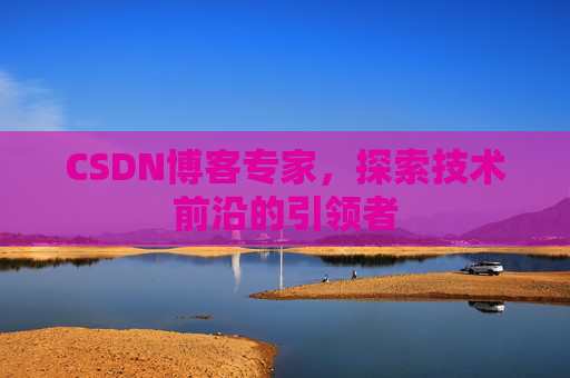 CSDN博客专家，探索技术前沿的引领者